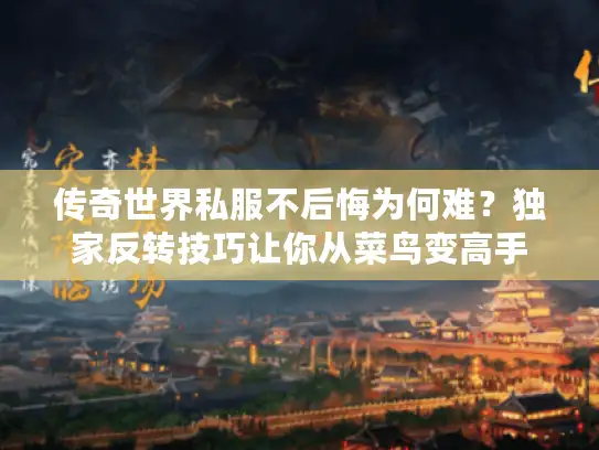 传奇世界私服不后悔为何难？独家反转技巧让你从菜鸟变高手