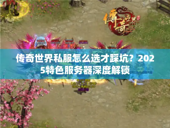 传奇世界私服怎么选才踩坑?2025特色服务器深度解锁 传奇世界私服怎么选才踩坑?2025特色服务器深度解锁