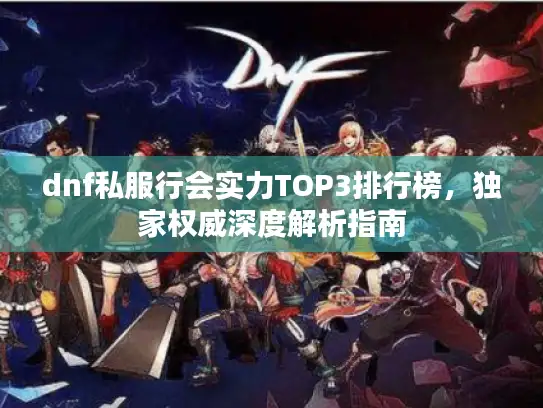dnf私服行会实力TOP3排行榜,独家权威深度解析指南 dnf私服行会实力TOP3排行榜,独家权威深度解析指南