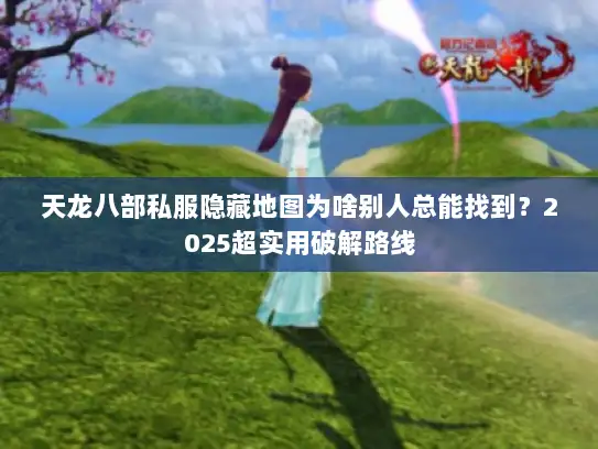 天龙八部私服隐藏地图为啥别人总能找到？2025超实用破解路线