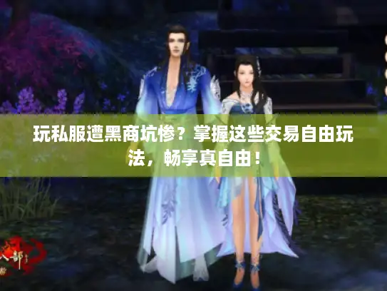 玩私服遭黑商坑惨？掌握这些交易自由玩法，畅享真自由！