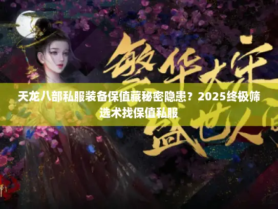 天龙八部私服装备保值藏秘密隐患？2025终极筛选术找保值私服