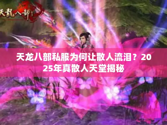 天龙八部私服为何让散人流泪？2025年真散人天堂揭秘