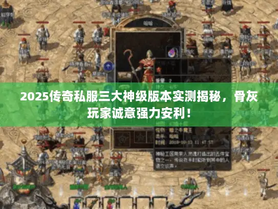2025传奇私服三大神级版本实测揭秘,骨灰玩家诚意强力安利! 2025传奇私服三大神级版本实测揭秘,骨灰玩家诚意强力安利!