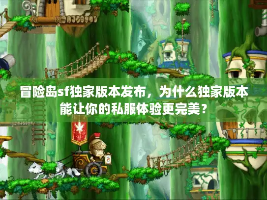 冒险岛sf独家版本发布，为什么独家版本能让你的私服体验更完美？