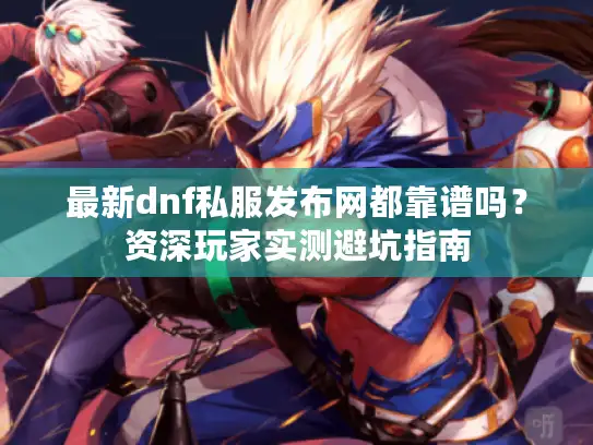 最新dnf私服发布网都靠谱吗？资深玩家实测避坑指南