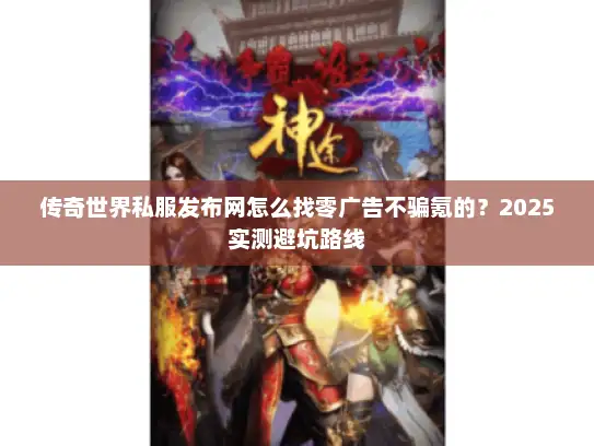 传奇世界私服发布网怎么找零广告不骗氪的？2025实测避坑路线