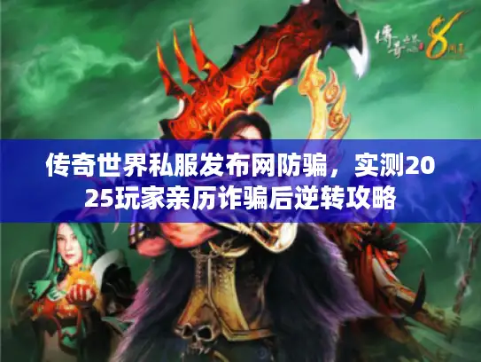 传奇世界私服发布网防骗，实测2025玩家亲历诈骗后逆转攻略
