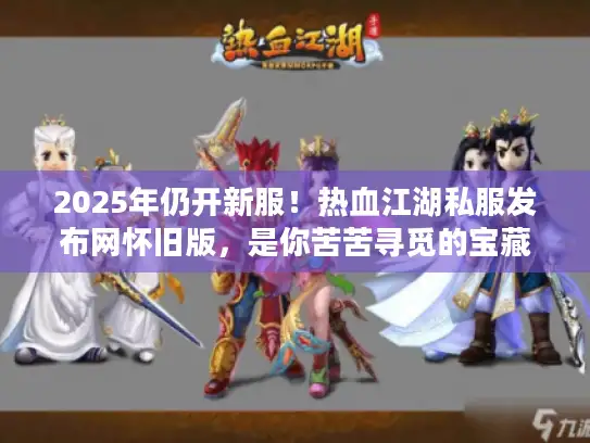 2025年仍开新服！热血江湖私服发布网怀旧版，是你苦苦寻觅的宝藏站？
