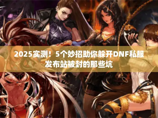 2025实测！5个妙招助你躲开DNF私服发布站被封的那些坑
