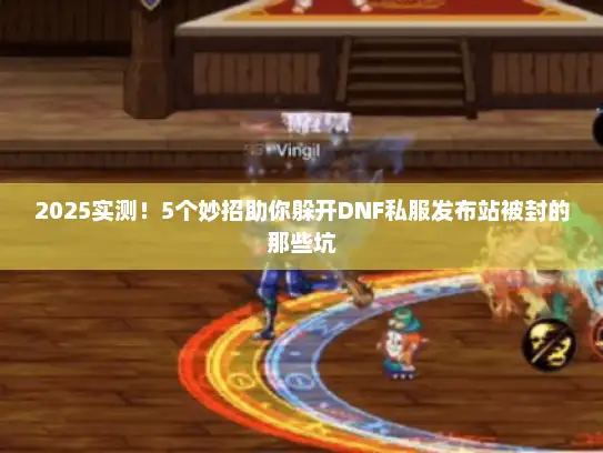2025实测！5个妙招助你躲开DNF私服发布站被封的那些坑