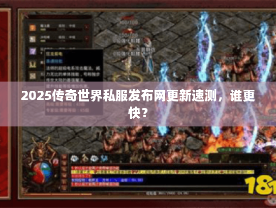 2025传奇世界私服发布网更新速测，谁更快？
