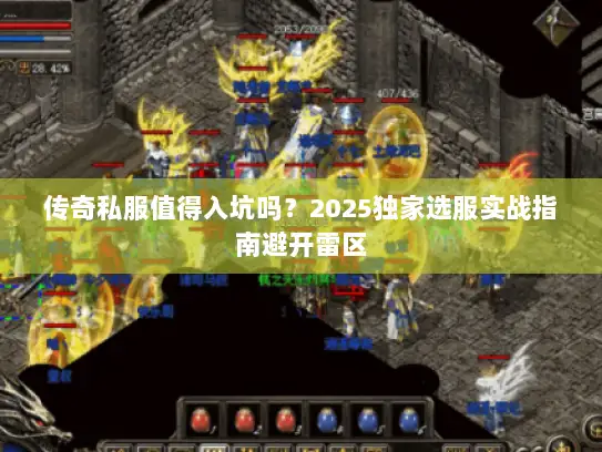 传奇私服值得入坑吗?2025独家选服实战指南避开雷区 传奇私服值得入坑吗?2025独家选服实战指南避开雷区