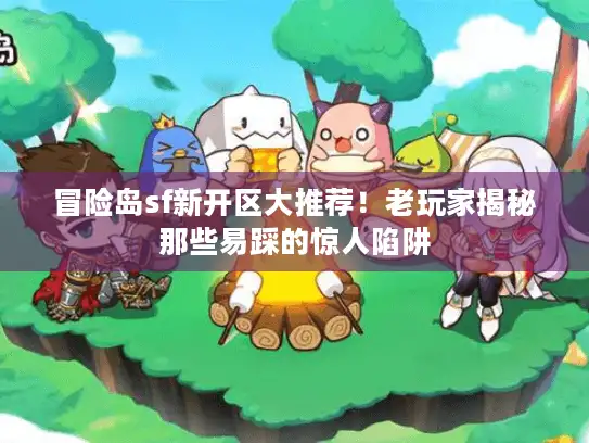 冒险岛sf新开区大推荐！老玩家揭秘那些易踩的惊人陷阱