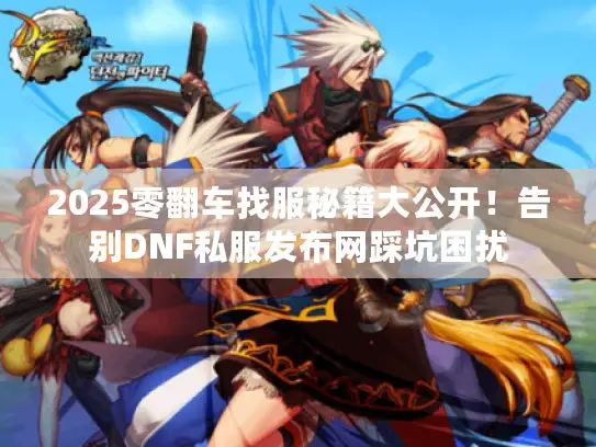 2025零翻车找服秘籍大公开！告别DNF私服发布网踩坑困扰