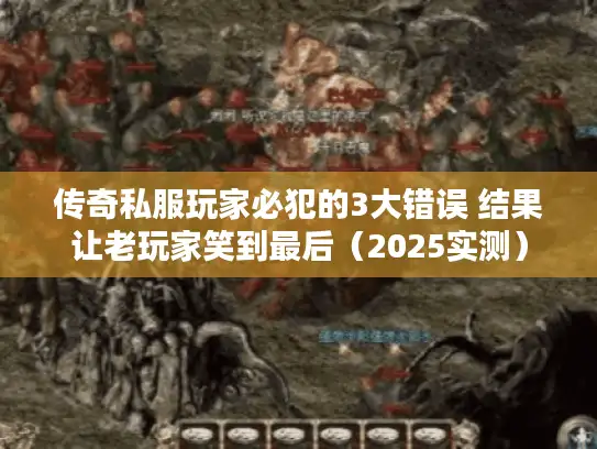 传奇私服玩家必犯的3大错误 结果让老玩家笑到最后(2025实测) 传奇私服玩家必犯的3大错误 结果让老玩家笑到最后(2025实测)