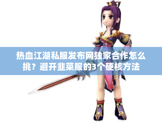 热血江湖私服发布网独家合作怎么挑？避开韭菜服的3个硬核方法