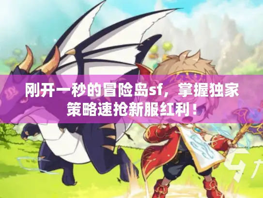 刚开一秒的冒险岛sf，掌握独家策略速抢新服红利！