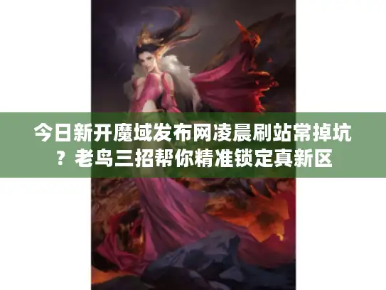 今日新开魔域发布网凌晨刷站常掉坑?老鸟三招帮你精准锁定真新区 今日新开魔域发布网凌晨刷站常掉坑?老鸟三招帮你精准锁定真新区