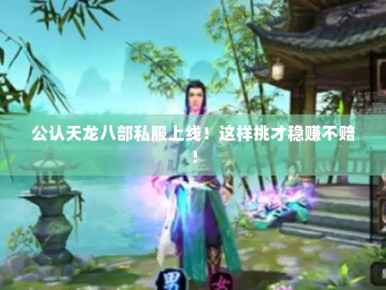 公认天龙八部私服上线！这样挑才稳赚不赔！
