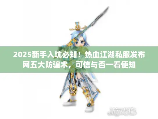 2025新手入坑必知！热血江湖私服发布网五大防骗术，可信与否一看便知