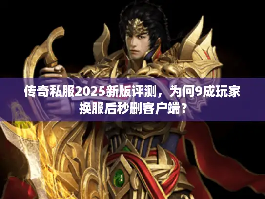 传奇私服2025新版评测，为何9成玩家换服后秒删客户端？
