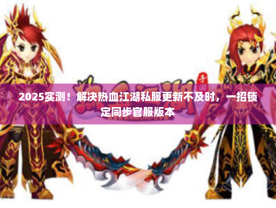 2025实测!解决热血江湖私服更新不及时,一招锁定同步官服版本 2025实测!解决热血江湖私服更新不及时,一招锁定同步官服版本