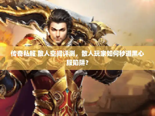传奇私服 散人空间评测，散人玩家如何秒避黑心服陷阱？