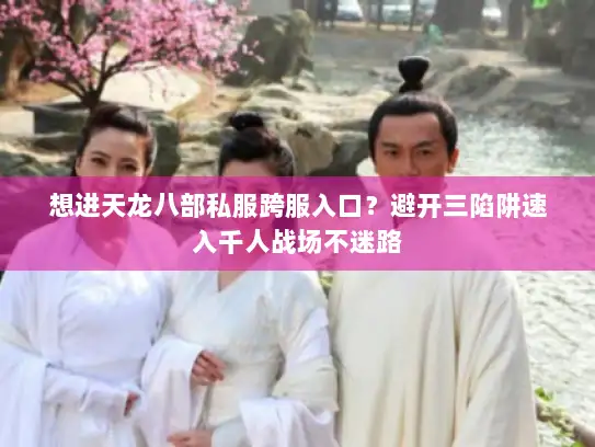 想进天龙八部私服跨服入口？避开三陷阱速入千人战场不迷路