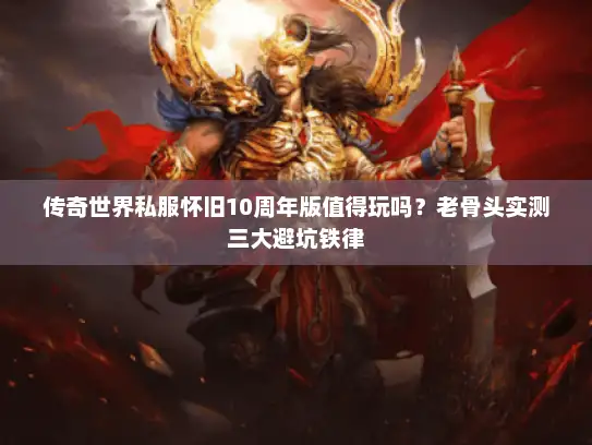 传奇世界私服怀旧10周年版值得玩吗?老骨头实测三大避坑铁律 传奇世界私服怀旧10周年版值得玩吗?老骨头实测三大避坑铁律