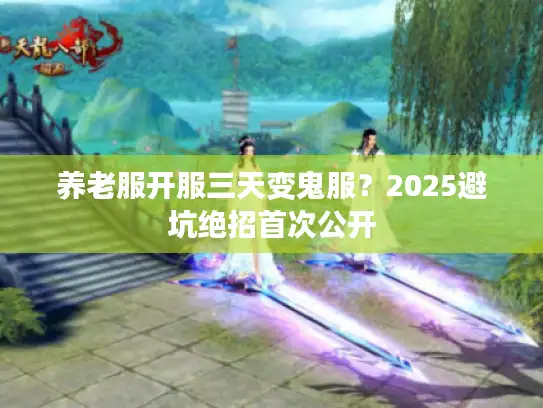 养老服开服三天变鬼服？2025避坑绝招首次公开