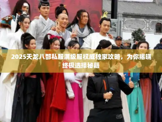 2025天龙八部私服满级服权威独家攻略，为你揭晓终极选择秘籍