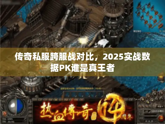 传奇私服跨服战对比，2025实战数据PK谁是真王者