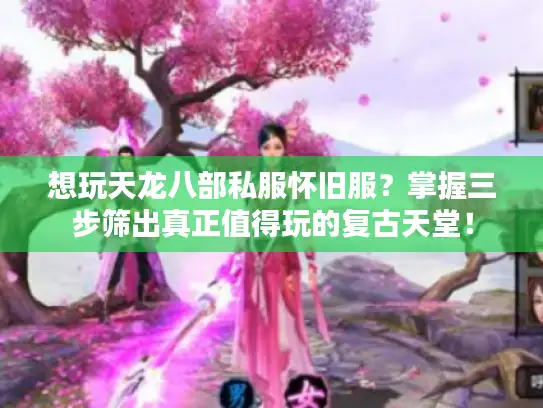想玩天龙八部私服怀旧服？掌握三步筛出真正值得玩的复古天堂！