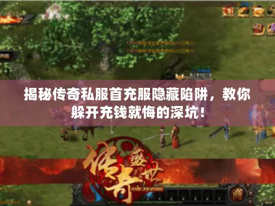 揭秘传奇私服首充服隐藏陷阱，教你躲开充钱就悔的深坑！