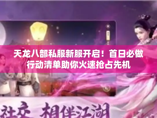 天龙八部私服新服开启！首日必做行动清单助你火速抢占先机