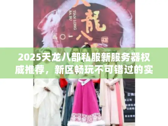 2025天龙八部私服新服务器权威推荐，新区畅玩不可错过的实用秘笈