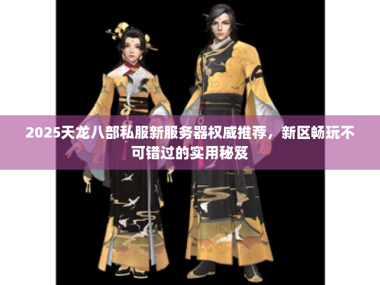 2025天龙八部私服新服务器权威推荐，新区畅玩不可错过的实用秘笈