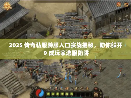 2025 传奇私服跨服入口实战揭秘，助你躲开 9 成玩家选服陷阱