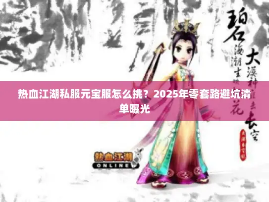 热血江湖私服元宝服怎么挑？2025年零套路避坑清单曝光