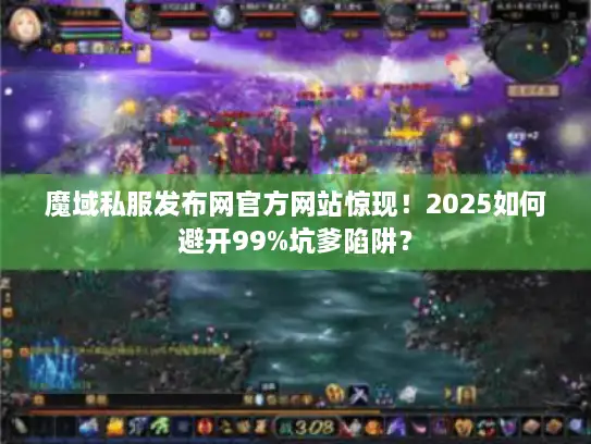 魔域私服发布网官方网站惊现！2025如何避开99%坑爹陷阱？