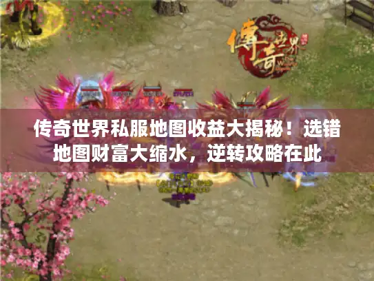 传奇世界私服地图收益大揭秘！选错地图财富大缩水，逆转攻略在此