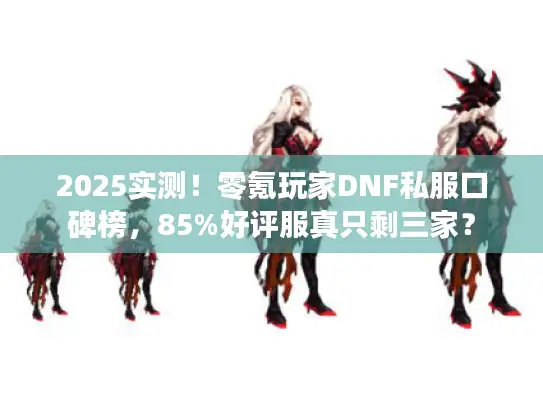 2025实测！零氪玩家DNF私服口碑榜，85%好评服真只剩三家？