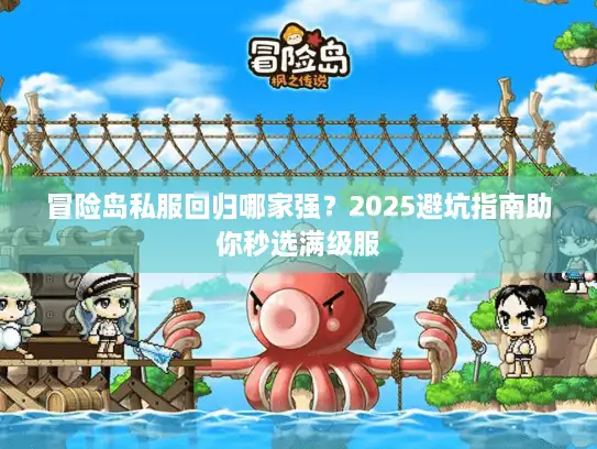 冒险岛私服回归哪家强？2025避坑指南助你秒选满级服