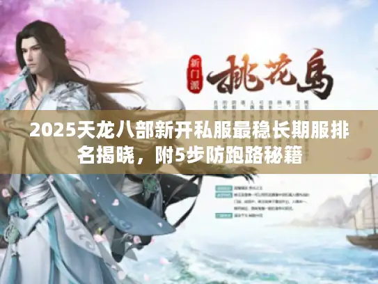 2025天龙八部新开私服最稳长期服排名揭晓，附5步防跑路秘籍