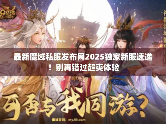 最新魔域私服发布网2025独家新服速递！别再错过超爽体验
