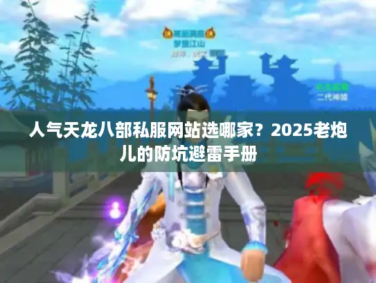 人气天龙八部私服网站选哪家？2025老炮儿的防坑避雷手册