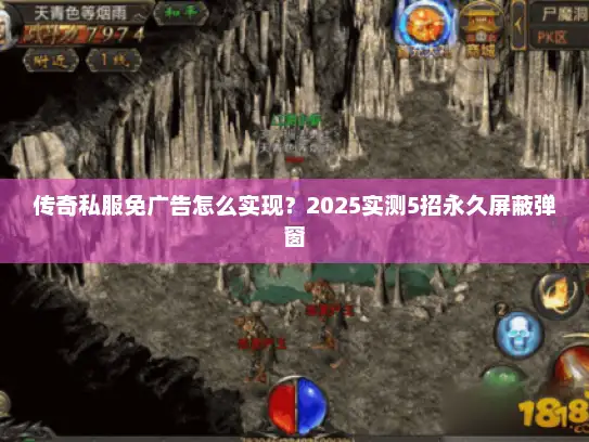 传奇私服免广告怎么实现？2025实测5招永久屏蔽弹窗
