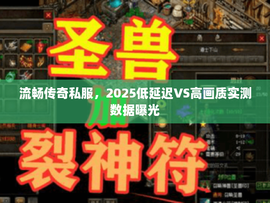 流畅传奇私服，2025低延迟VS高画质实测数据曝光