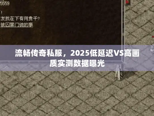 流畅传奇私服，2025低延迟VS高画质实测数据曝光